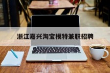 东海浙江嘉兴淘宝模特兼职雇用(浙江嘉兴淘宝模特兼职雇用信息)