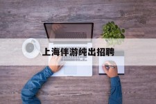 东海上海伴游纯出雇用(上海伴游雇用月入20)