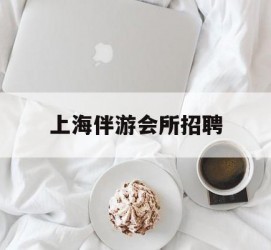 东海上海伴游会所雇用(上海伴游雇用月入20)