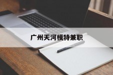 东海广州天河模特兼职(广州天河区雇用模特)