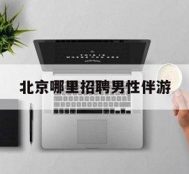 东海哪里雇用男性伴游(北京陪游女雇用最新信息)