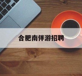 东海合肥南伴游雇用(合肥导游雇用信息)