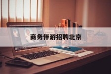 东海商务伴游雇用北京(北京旅游公司雇用伴游)