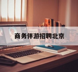 东海商务伴游雇用北京(北京旅游公司雇用伴游)