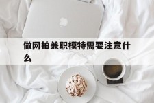 东海做网拍兼职模特需要留意什么(做网拍模特好欠好)